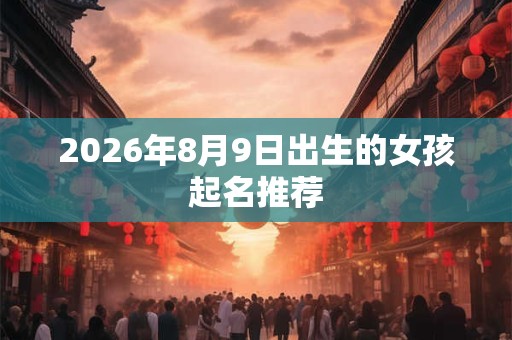 2026年8月9日出生的女孩起名推荐 2026年8月9日出生的女孩起名推荐