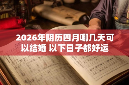 2026年阴历四月哪几天可以结婚 以下日子都好运 2026年阴历四月哪几天可以结婚 以下日子都好运