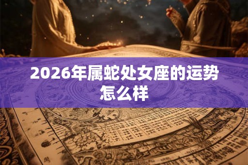 2026年属蛇处女座的运势怎么样 2026年属蛇处女座的运势怎么样