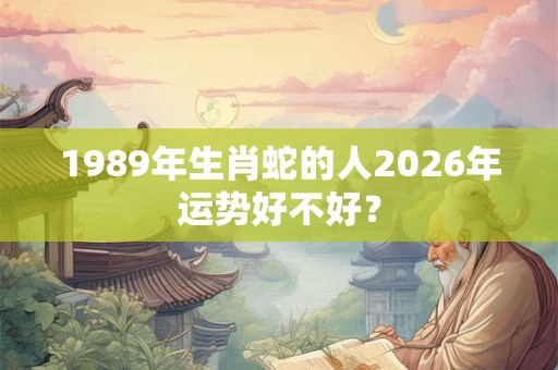 1989年生肖蛇的人2026年运势好不好? 1989年生肖蛇的人2026年运势好不好?