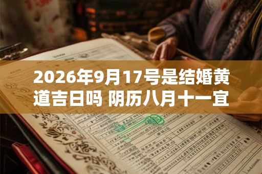 2026年9月17号是结婚黄道吉日吗 阴历八月十一宜嫁娶吗 2026年9月17号是结婚黄道吉日吗 阴历八月十一宜嫁娶吗