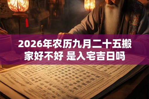 2026年农历九月二十五搬家好不好 是入宅吉日吗 2026年农历九月二十五搬家好不好 是入宅吉日吗