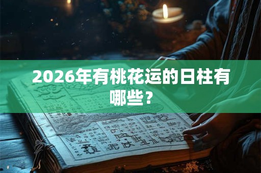 2026年有桃花运的日柱有哪些? 2026年有桃花运的日柱有哪些?
