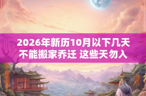 2026年新历10月以下几天不能搬家乔迁 这些天勿入宅 2026年新历10月以下几天不能搬家乔迁 这些天勿入宅