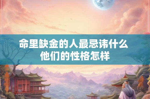 命里缺金的人最忌讳什么 他们的性格怎样 命里缺金的人最忌讳什么 他们的性格怎样