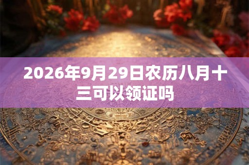 2026年9月29日农历八月十三可以领证吗 2026年9月29日农历八月十三可以领证吗