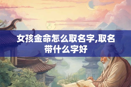 女孩金命怎么取名字,取名带什么字好 女孩金命怎么取名字,取名带什么字好