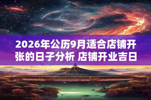 2026年公历9月适合店铺开张的日子分析 店铺开业吉日 2026年公历9月适合店铺开张的日子分析 店铺开业吉日