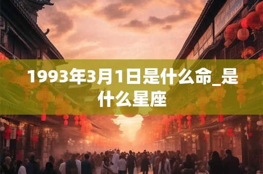 1993年3月1日是什么命_是什么星座 1993年3月1日是什么命_是什么星座