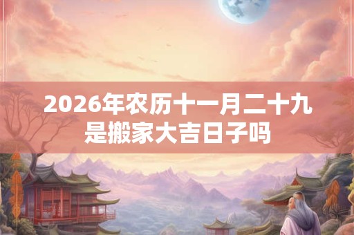 2026年农历十一月二十九是搬家大吉日子吗 2026年农历十一月二十九是搬家大吉日子吗