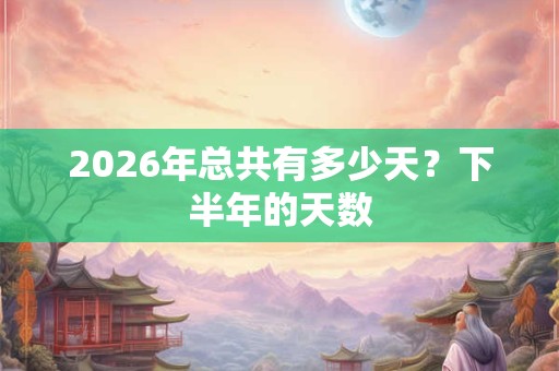 2026年总共有多少天?下半年的天数 2026年总共有多少天?下半年的天数