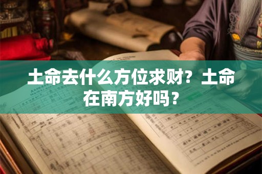 土命去什么方位求财?土命在南方好吗? 土命去什么方位求财?土命在南方好吗?