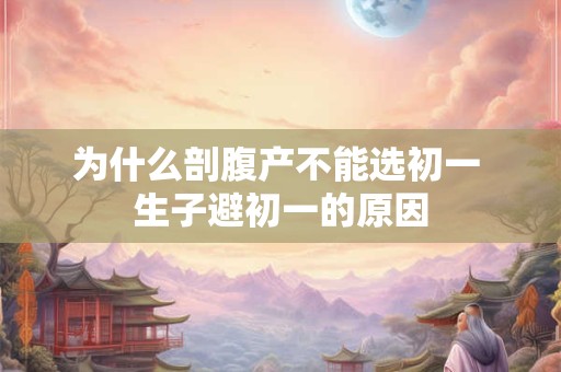 为什么剖腹产不能选初一 生子避初一的原因 为什么剖腹产不能选初一 生子避初一的原因