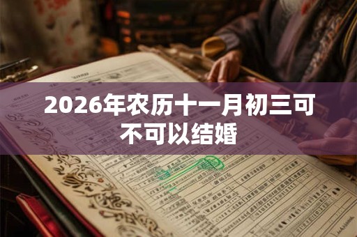 2026年农历十一月初三可不可以结婚 2026年农历十一月初三可不可以结婚