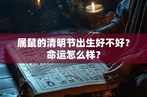 属鼠的清明节出生好不好？命运怎么样？