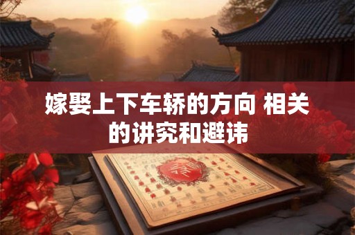 嫁娶上下车轿的方向 相关的讲究和避讳 嫁娶上下车轿的方向 相关的讲究和避讳