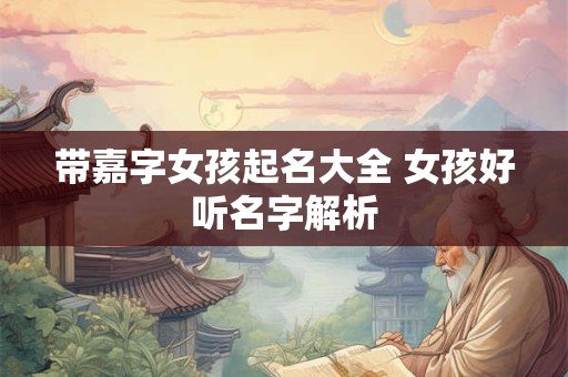 带嘉字女孩起名大全 女孩好听名字解析 带嘉字女孩起名大全 女孩好听名字解析