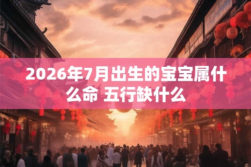 2026年7月出生的宝宝属什么命 五行缺什么 2026年7月出生的宝宝属什么命 五行缺什么