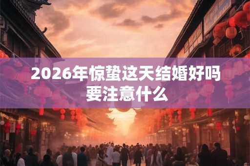 2026年惊蛰这天结婚好吗 要注意什么 2026年惊蛰这天结婚好吗 要注意什么