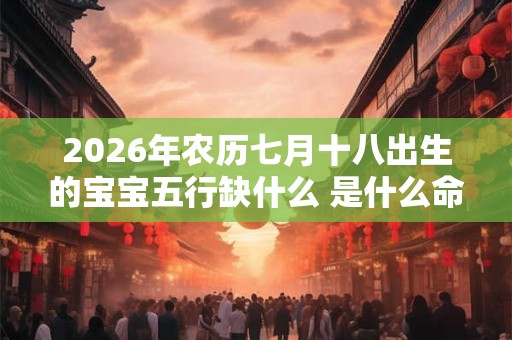 2026年农历七月十八出生的宝宝五行缺什么 是什么命