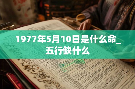 1977年5月10日是什么命_五行缺什么