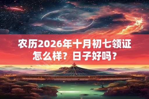 农历2026年十月初七领证怎么样?日子好吗? 农历2026年十月初七领证怎么样?日子好吗?