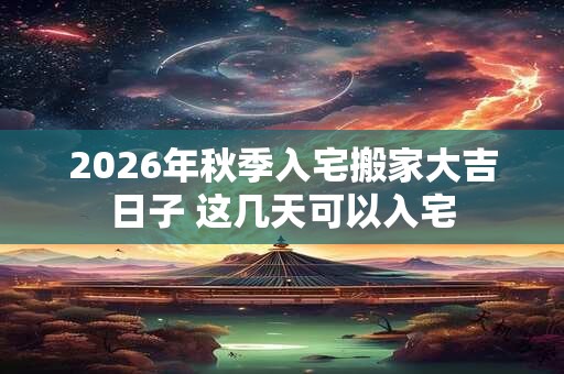 2026年秋季入宅搬家大吉日子 这几天可以入宅 2026年秋季入宅搬家大吉日子 这几天可以入宅