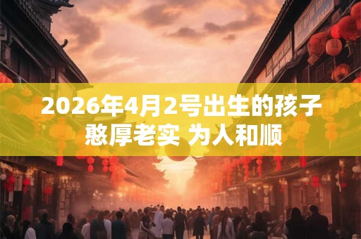 2026年4月2号出生的孩子 憨厚老实 为人和顺