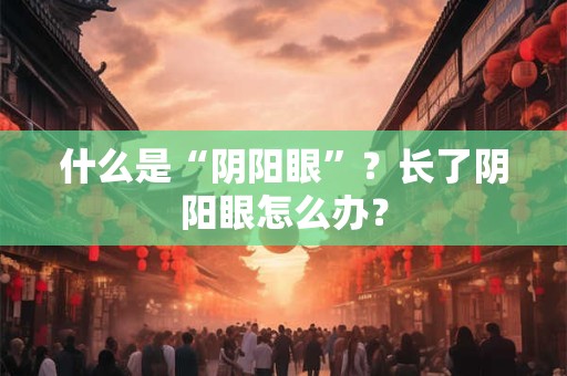 什么是“阴阳眼”?长了阴阳眼怎么办? 什么是“阴阳眼”?长了阴阳眼怎么办?
