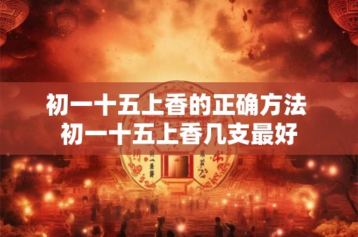 初一十五上香的正确方法 初一十五上香几支最好