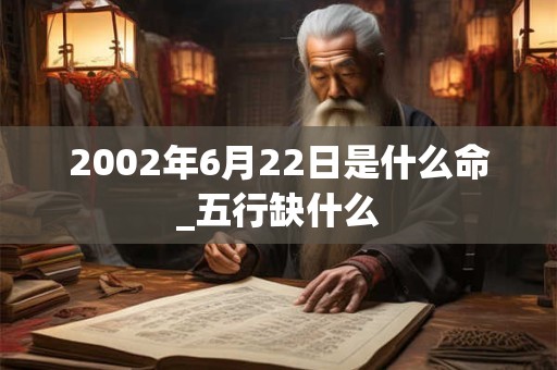 2002年6月22日是什么命_五行缺什么 2002年6月22日是什么命_五行缺什么