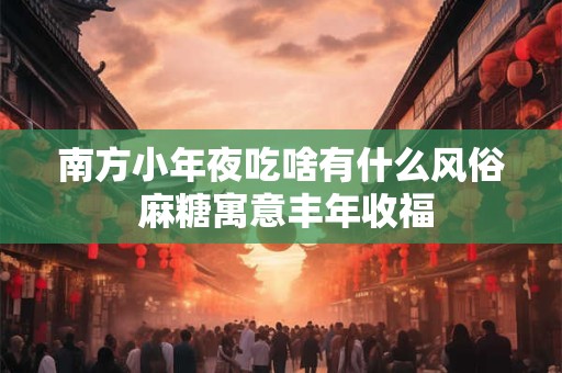 南方小年夜吃啥有什么风俗 麻糖寓意丰年收福 南方小年夜吃啥有什么风俗 麻糖寓意丰年收福