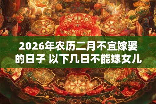 2026年农历二月不宜嫁娶的日子 以下几日不能嫁女儿 2026年农历二月不宜嫁娶的日子 以下几日不能嫁女儿
