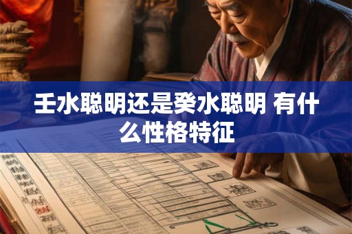 壬水聪明还是癸水聪明 有什么性格特征