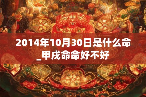 2014年10月30日是什么命_甲戌命命好不好 2014年10月30日是什么命_甲戌命命好不好