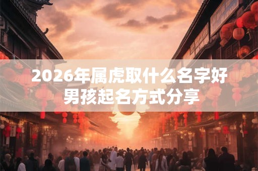 2026年属虎取什么名字好 男孩起名方式分享