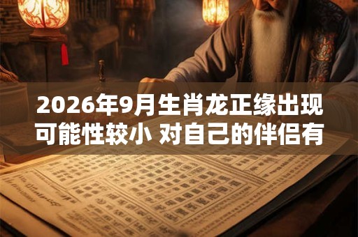 2026年9月生肖龙正缘出现可能性较小 对自己的伴侣有要求