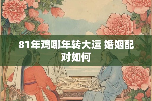 81年鸡哪年转大运 婚姻配对如何