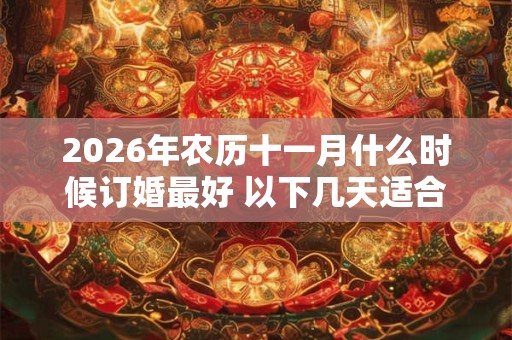 2026年农历十一月什么时候订婚最好 以下几天适合婚嫁 2026年农历十一月什么时候订婚最好 以下几天适合婚嫁