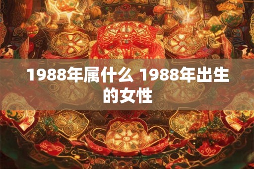 1988年属什么 1988年出生的女性 1988年属什么 1988年出生的女性