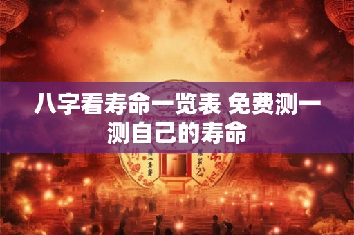 八字看寿命一览表 免费测一测自己的寿命