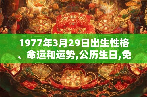 1977年3月29日出生性格、命运和运势,公历生日,免费算命 1977年3月29日出生性格、命运和运势,公历生日,免费算命