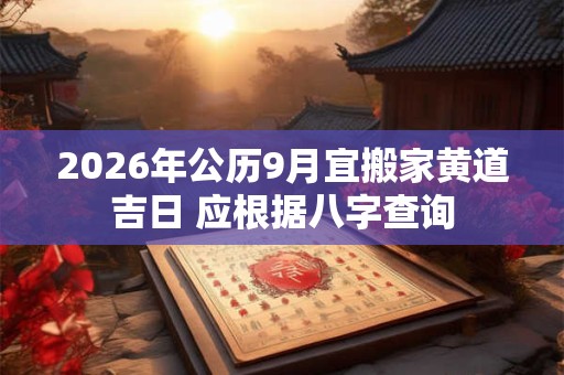 2026年公历9月宜搬家黄道吉日 应根据八字查询