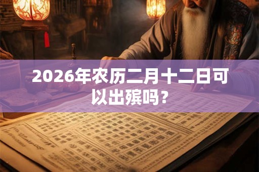 2026年农历二月十二日可以出殡吗？