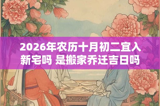 2026年农历十月初二宜入新宅吗 是搬家乔迁吉日吗 2026年农历十月初二宜入新宅吗 是搬家乔迁吉日吗