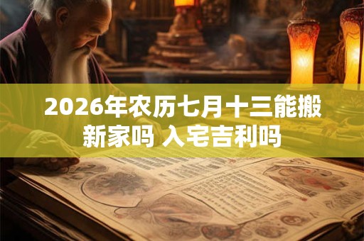 2026年农历七月十三能搬新家吗 入宅吉利吗 2026年农历七月十三能搬新家吗 入宅吉利吗