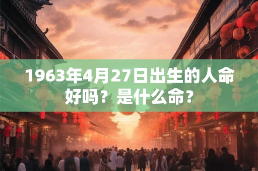 1963年4月27日出生的人命好吗?是什么命? 1963年4月27日出生的人命好吗?是什么命?
