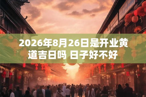 2026年8月26日是开业黄道吉日吗 日子好不好 2026年8月26日是开业黄道吉日吗 日子好不好