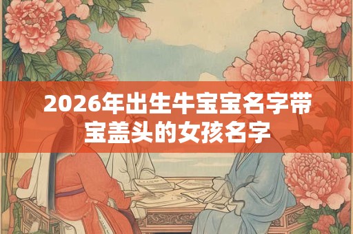 2026年出生牛宝宝名字带宝盖头的女孩名字