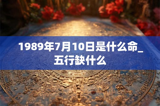 1989年7月10日是什么命_五行缺什么